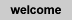 welcome